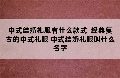 中式结婚礼服有什么款式  经典复古的中式礼服 中式结婚礼服叫什么名字